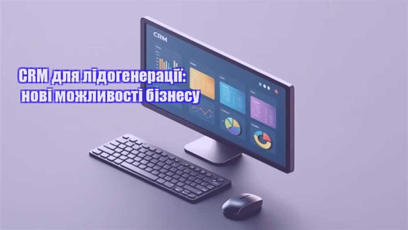 crm dlya lidogeneracziyi novi mozhlyvosti biznesu